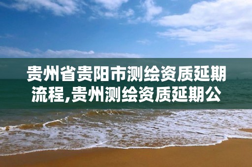 贵州省贵阳市测绘资质延期流程,贵州测绘资质延期公告