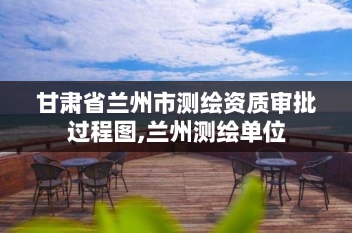 甘肃省兰州市测绘资质审批过程图,兰州测绘单位