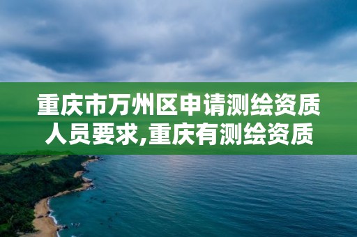 重庆市万州区申请测绘资质人员要求,重庆有测绘资质测绘公司大全