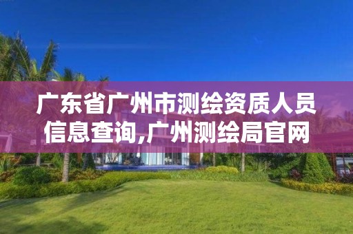 广东省广州市测绘资质人员信息查询,广州测绘局官网