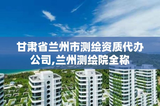 甘肃省兰州市测绘资质代办公司,兰州测绘院全称