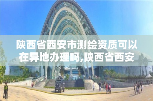 陕西省西安市测绘资质可以在异地办理吗,陕西省西安市测绘资质可以在异地办理吗现在。