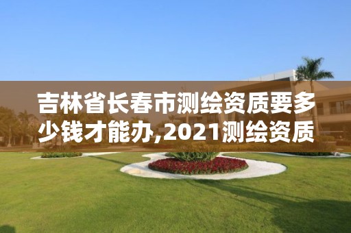 吉林省长春市测绘资质要多少钱才能办,2021测绘资质要求