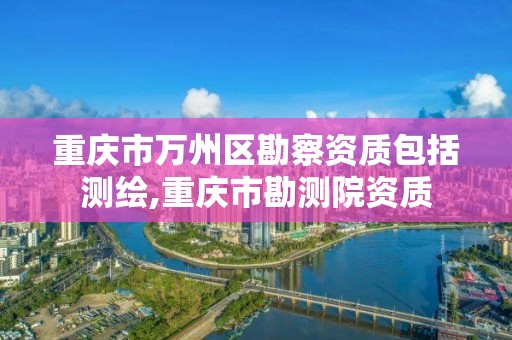 重庆市万州区勘察资质包括测绘,重庆市勘测院资质