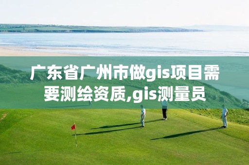 广东省广州市做gis项目需要测绘资质,gis测量员