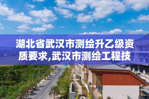 湖北省武汉市测绘升乙级资质要求,武汉市测绘工程技术规定。