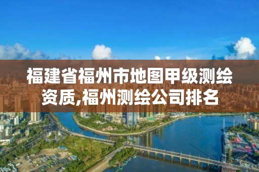 福建省福州市地图甲级测绘资质,福州测绘公司排名