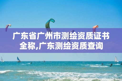 广东省广州市测绘资质证书全称,广东测绘资质查询