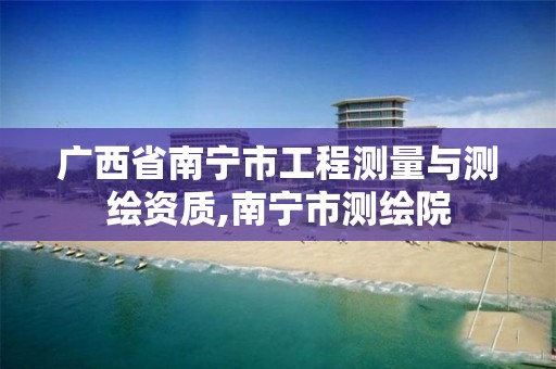 广西省南宁市工程测量与测绘资质,南宁市测绘院