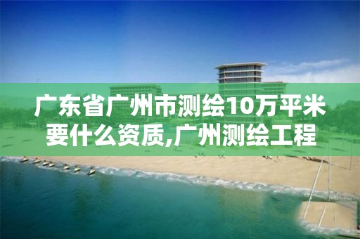 广东省广州市测绘10万平米要什么资质,广州测绘工程公司。