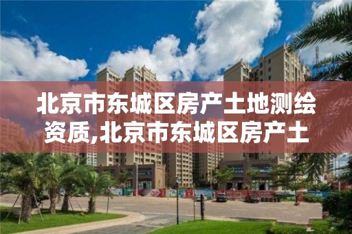 北京市东城区房产土地测绘资质,北京市东城区房产土地测绘资质查询。