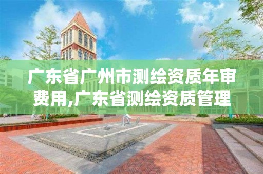 广东省广州市测绘资质年审费用,广东省测绘资质管理系统