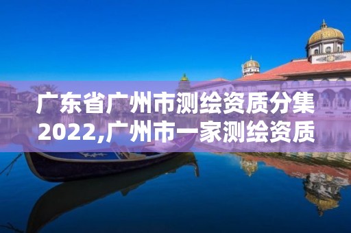 广东省广州市测绘资质分集2022,广州市一家测绘资质单位