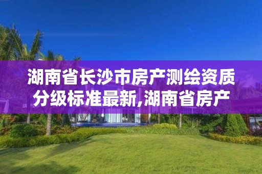 湖南省长沙市房产测绘资质分级标准最新,湖南省房产测绘收费标准