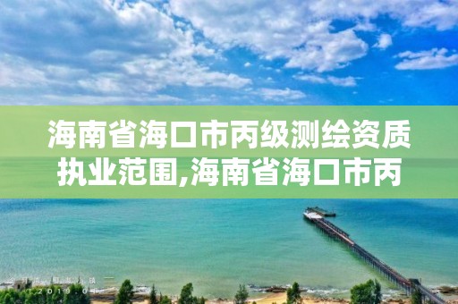 海南省海口市丙级测绘资质执业范围,海南省海口市丙级测绘资质执业范围是多少