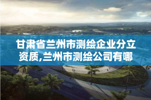 甘肃省兰州市测绘企业分立资质,兰州市测绘公司有哪些