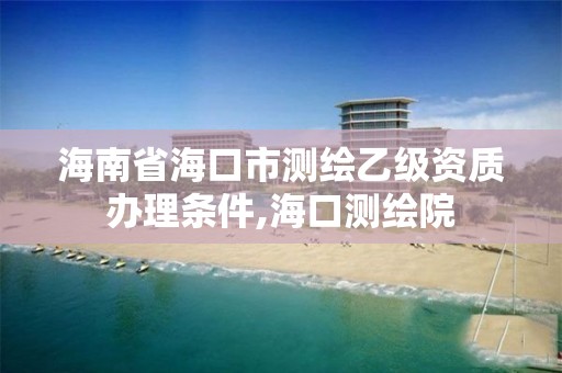 海南省海口市测绘乙级资质办理条件,海口测绘院