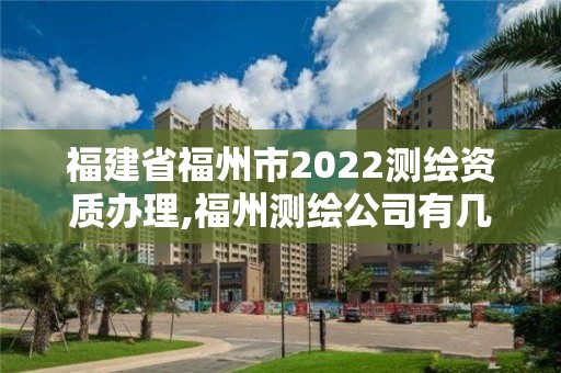 福建省福州市2022测绘资质办理,福州测绘公司有几家