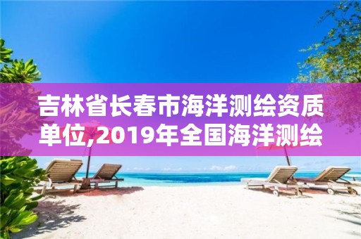 吉林省长春市海洋测绘资质单位,2019年全国海洋测绘甲级资质单位