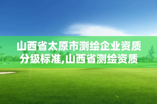 山西省太原市测绘企业资质分级标准,山西省测绘资质2020。