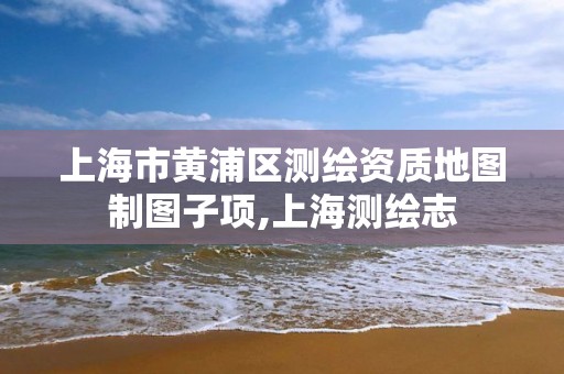 上海市黄浦区测绘资质地图制图子项,上海测绘志