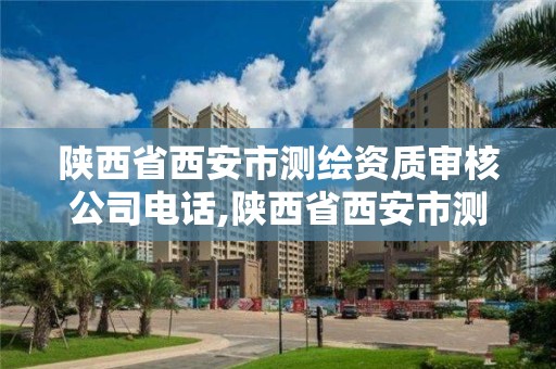 陕西省西安市测绘资质审核公司电话,陕西省西安市测绘资质审核公司电话是多少。