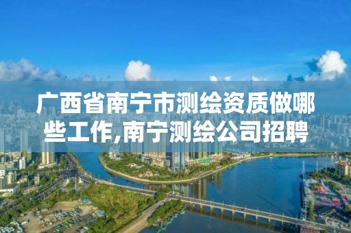 广西省南宁市测绘资质做哪些工作,南宁测绘公司招聘信息网