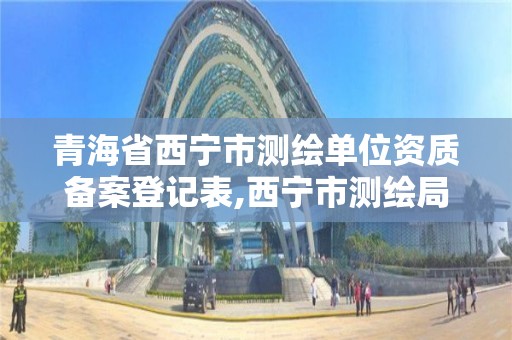 青海省西宁市测绘单位资质备案登记表,西宁市测绘局2020招聘。