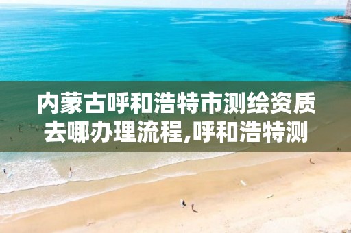 内蒙古呼和浩特市测绘资质去哪办理流程,呼和浩特测绘局电话。