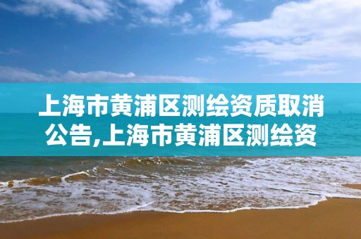 上海市黄浦区测绘资质取消公告,上海市黄浦区测绘资质取消公告名单。