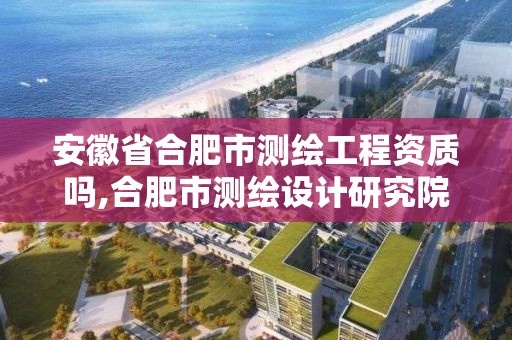 安徽省合肥市测绘工程资质吗,合肥市测绘设计研究院是国企吗