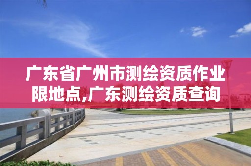 广东省广州市测绘资质作业限地点,广东测绘资质查询