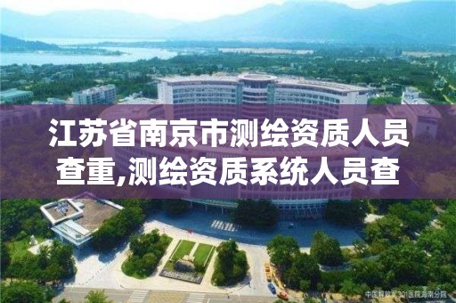 江苏省南京市测绘资质人员查重,测绘资质系统人员查重