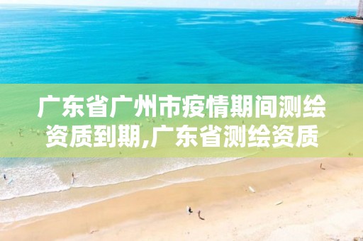 广东省广州市疫情期间测绘资质到期,广东省测绘资质延期