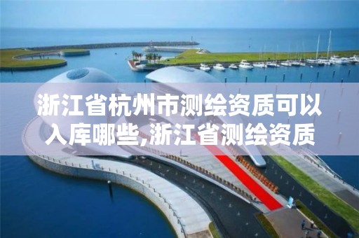 浙江省杭州市测绘资质可以入库哪些,浙江省测绘资质标准