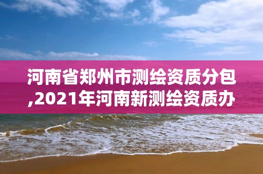 河南省郑州市测绘资质分包,2021年河南新测绘资质办理