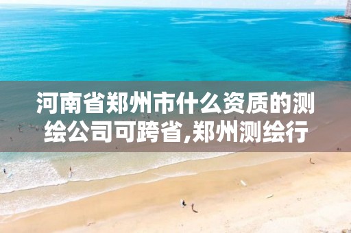 河南省郑州市什么资质的测绘公司可跨省,郑州测绘行业招聘。