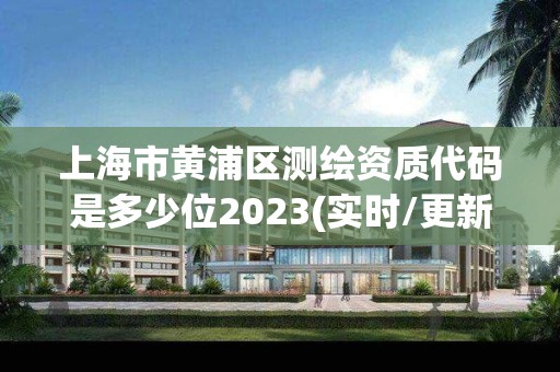 上海市黄浦区测绘资质代码是多少位2023(实时/更新中)