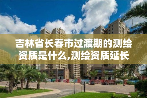 吉林省长春市过渡期的测绘资质是什么,测绘资质延长。