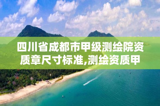 四川省成都市甲级测绘院资质章尺寸标准,测绘资质甲级和乙级的区别。