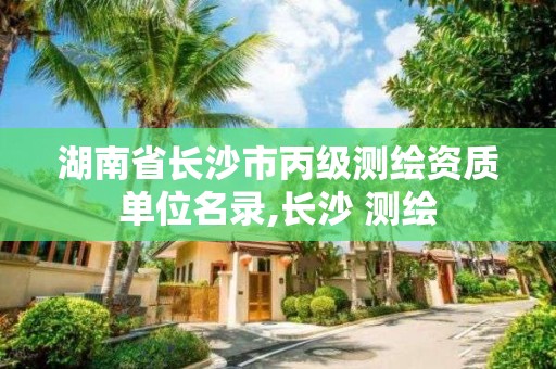 湖南省长沙市丙级测绘资质单位名录,长沙 测绘