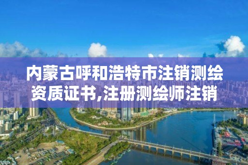 内蒙古呼和浩特市注销测绘资质证书,注册测绘师注销