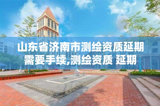 山东省济南市测绘资质延期需要手续,测绘资质 延期