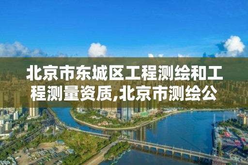 北京市东城区工程测绘和工程测量资质,北京市测绘公司。