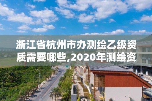 浙江省杭州市办测绘乙级资质需要哪些,2020年测绘资质乙级需要什么条件。