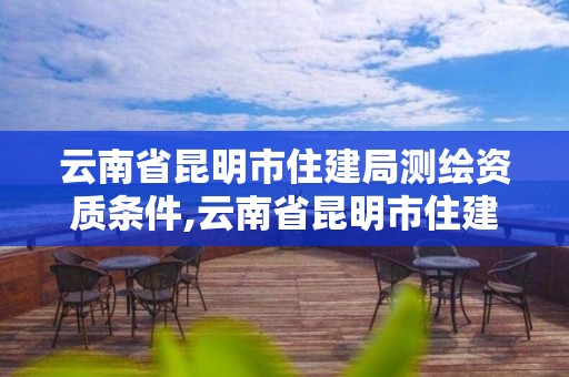 云南省昆明市住建局测绘资质条件,云南省昆明市住建局测绘资质条件查询