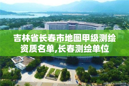 吉林省长春市地图甲级测绘资质名单,长春测绘单位