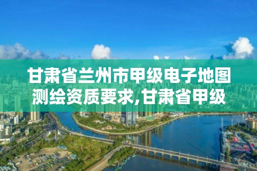 甘肃省兰州市甲级电子地图测绘资质要求,甘肃省甲级测绘资质单位。