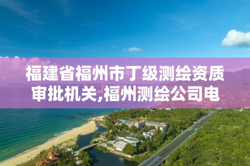 福建省福州市丁级测绘资质审批机关,福州测绘公司电话。