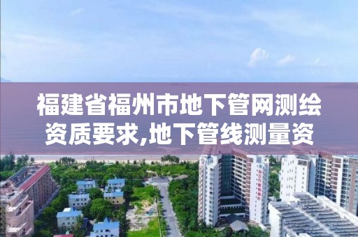 福建省福州市地下管网测绘资质要求,地下管线测量资质要求